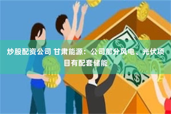 炒股配资公司 甘肃能源：公司部分风电、光伏项目有配套储能
