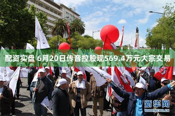 配资实盘 6月20日传音控股现569.4万元大宗交易