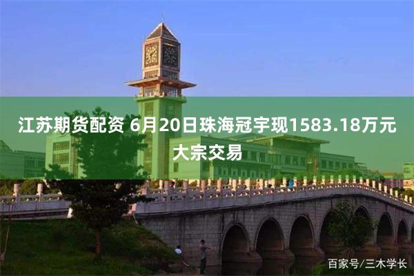 江苏期货配资 6月20日珠海冠宇现1583.18万元大宗交易