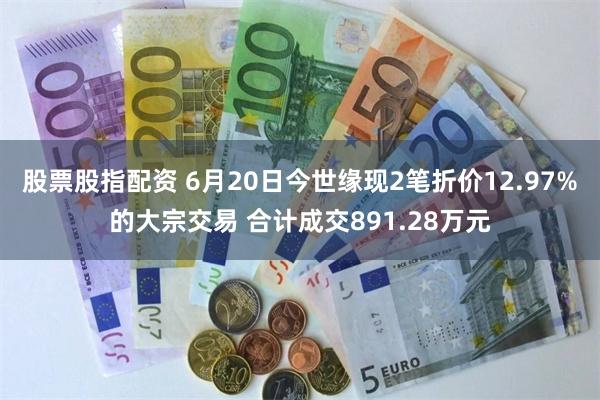 股票股指配资 6月20日今世缘现2笔折价12.97%的大宗交易 合计成交891.28万元