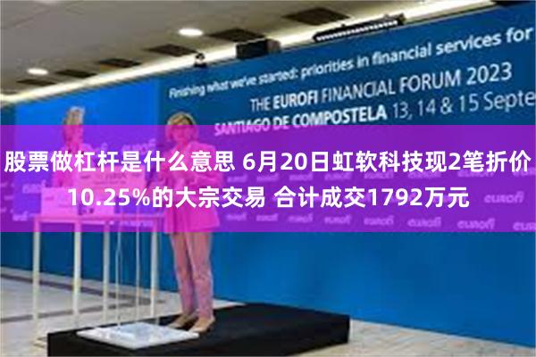 股票做杠杆是什么意思 6月20日虹软科技现2笔折价10.25%的大宗交易 合计成交1792万元