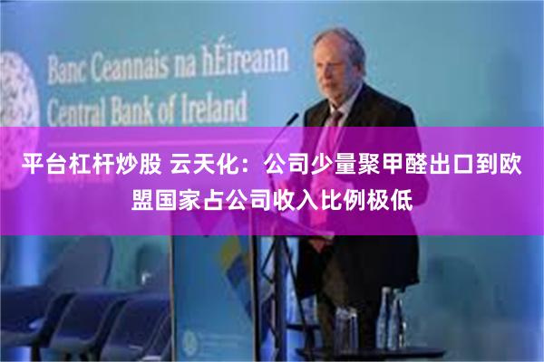 平台杠杆炒股 云天化：公司少量聚甲醛出口到欧盟国家占公司收入比例极低