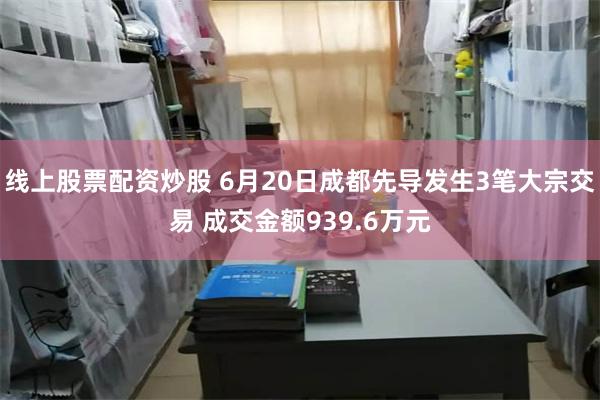 线上股票配资炒股 6月20日成都先导发生3笔大宗交易 成交金额939.6万元
