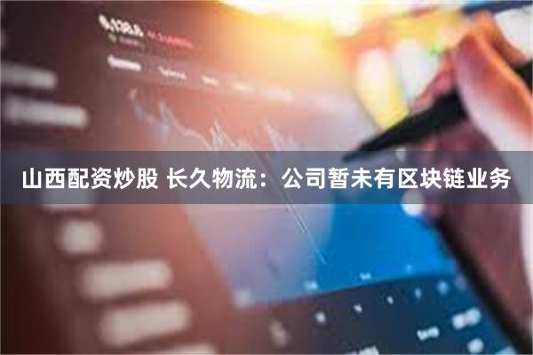山西配资炒股 长久物流：公司暂未有区块链业务