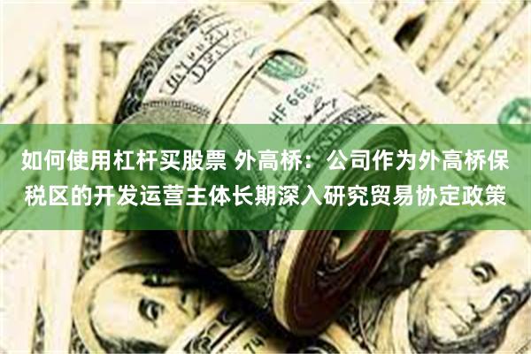 如何使用杠杆买股票 外高桥：公司作为外高桥保税区的开发运营主体长期深入研究贸易协定政策