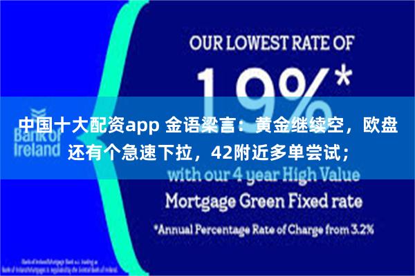 中国十大配资app 金语梁言：黄金继续空，欧盘还有个急速下拉，42附近多单尝试；