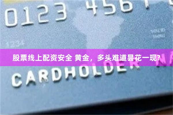 股票线上配资安全 黄金,多头难道昙花一现?
