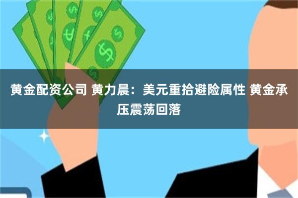 黄金配资公司 黄力晨：美元重拾避险属性 黄金承压震荡回落