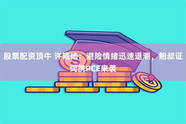 股票配资顶牛 许曦扬：避险情绪迅速退潮，鲍叔证词携PCE来袭