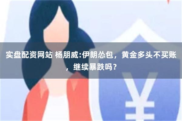 实盘配资网站 杨朋威:伊朗怂包,黄金多头不买账,继续暴跌吗?