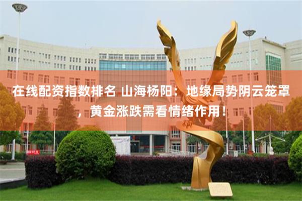 在线配资指数排名 山海杨阳：地缘局势阴云笼罩，黄金涨跌需看情绪作用！