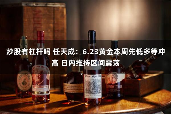 炒股有杠杆吗 任天成：6.23黄金本周先低多等冲高 日内维持区间震荡
