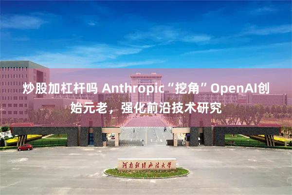 炒股加杠杆吗 Anthropic“挖角”OpenAI创始元老，强化前沿技术研究