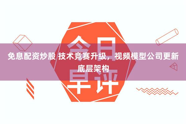 免息配资炒股 技术竞赛升级，视频模型公司更新底层架构