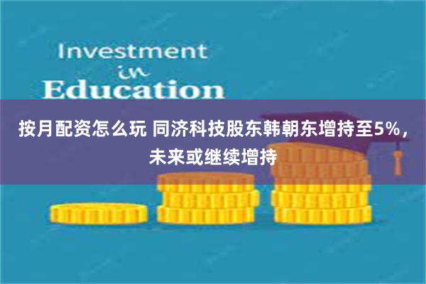 按月配资怎么玩 同济科技股东韩朝东增持至5%，未来或继续增持
