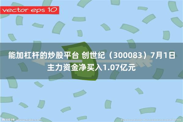 能加杠杆的炒股平台 创世纪（300083）7月1日主力资金净买入1.07亿元