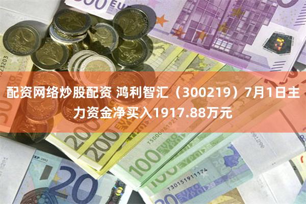 配资网络炒股配资 鸿利智汇（300219）7月1日主力资金净买入1917.88万元