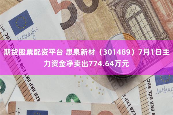 期货股票配资平台 思泉新材（301489）7月1日主力资金净卖出774.64万元