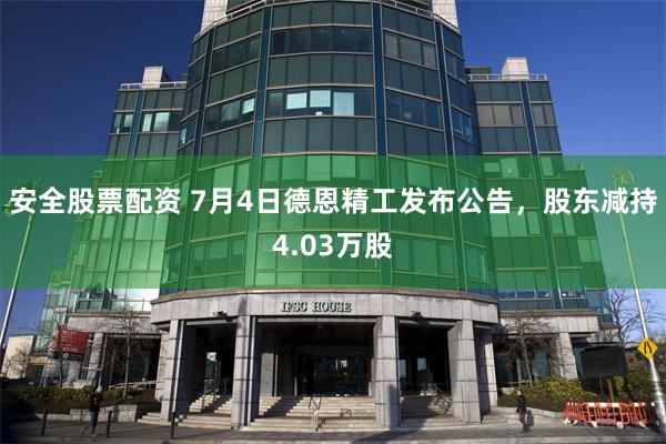 安全股票配资 7月4日德恩精工发布公告，股东减持4.03万股