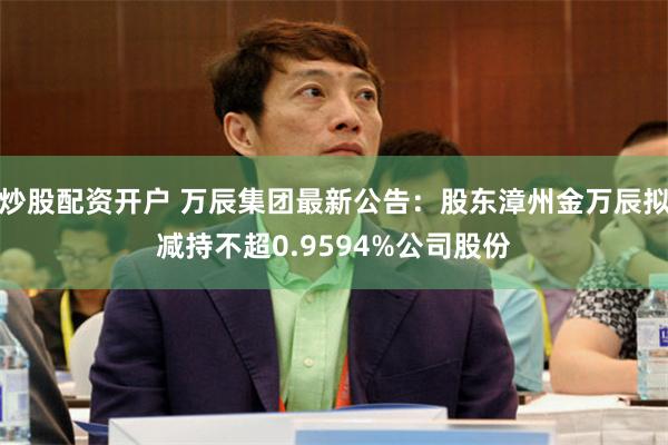 炒股配资开户 万辰集团最新公告：股东漳州金万辰拟减持不超0.9594%公司股份
