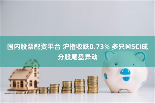 国内股票配资平台 沪指收跌0.73% 多只MSCI成分股尾盘异动