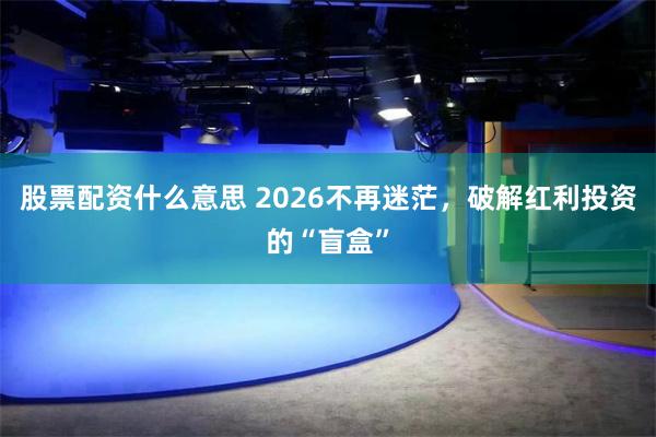 股票配资什么意思 2026不再迷茫，破解红利投资的“盲盒”