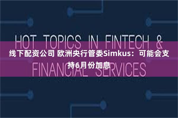 线下配资公司 欧洲央行管委Simkus：可能会支持6月份加息
