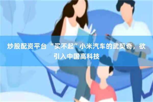 炒股配资平台 “买不起”小米汽车的武契奇，欲引入中国高科技