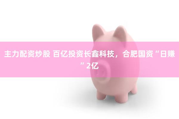 主力配资炒股 百亿投资长鑫科技,合肥国资“日赚”2亿