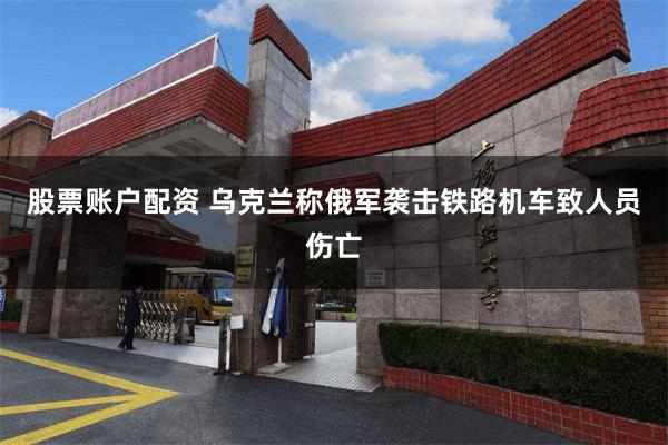 股票账户配资 乌克兰称俄军袭击铁路机车致人员伤亡