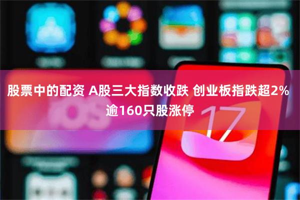 股票中的配资 A股三大指数收跌 创业板指跌超2% 逾160只股涨停