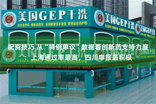 配资技巧 从“特例单议”数据看创新药支持力度：上海通过率最高，四川申报最积极