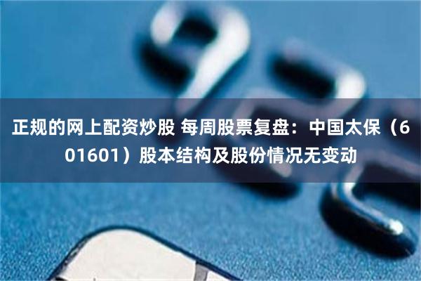 正规的网上配资炒股 每周股票复盘:中国太保(601601)股本结构及股份情况无变动