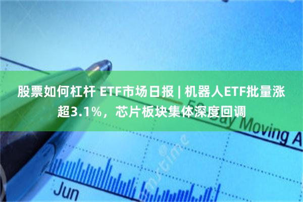 股票如何杠杆 ETF市场日报 | 机器人ETF批量涨超3.1%，芯片板块集体深度回调