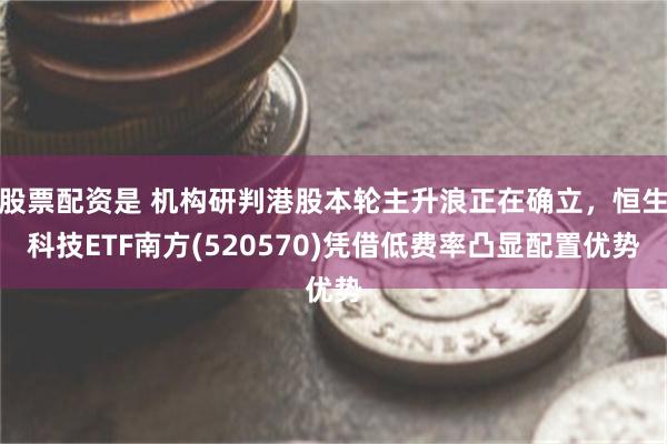 股票配资是 机构研判港股本轮主升浪正在确立,恒生科技ETF南方(520570)凭借低费率凸显配置优势