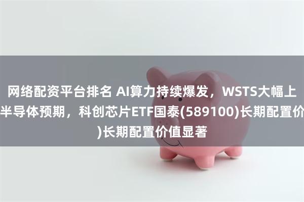 网络配资平台排名 AI算力持续爆发,WSTS大幅上修全球半导体预期,科创芯片ETF国泰(589100)长期配置价值显著