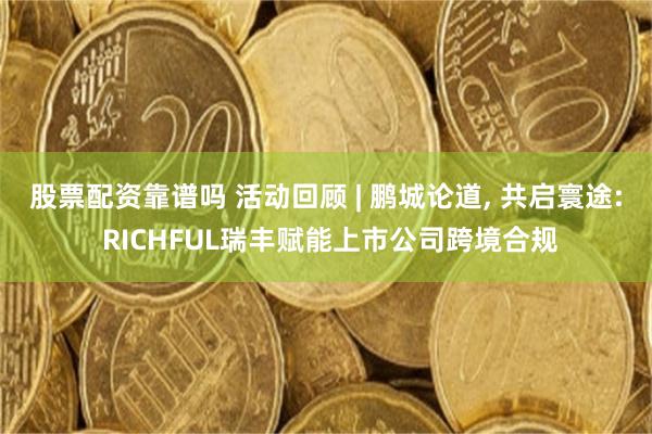 股票配资靠谱吗 活动回顾 | 鹏城论道, 共启寰途: RICHFUL瑞丰赋能上市公司跨境合规