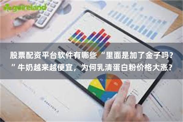 股票配资平台软件有哪些 “里面是加了金子吗？”牛奶越来越便宜，为何乳清蛋白粉价格大涨？