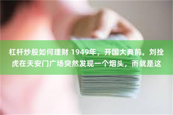 杠杆炒股如何理财 1949年,开国大典前,刘拴虎在天安门广场突然发现一个烟头,而就是这