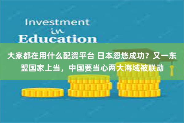 大家都在用什么配资平台 日本忽悠成功？又一东盟国家上当，中国要当心两大海域被联动