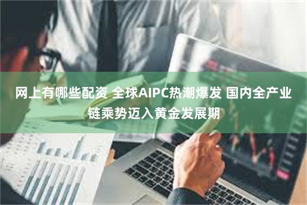 网上有哪些配资 全球AIPC热潮爆发 国内全产业链乘势迈入黄金发展期