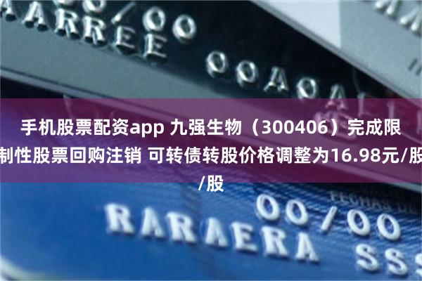 手机股票配资app 九强生物（300406）完成限制性股票回购注销 可转债转股价格调整为16.98元/股
