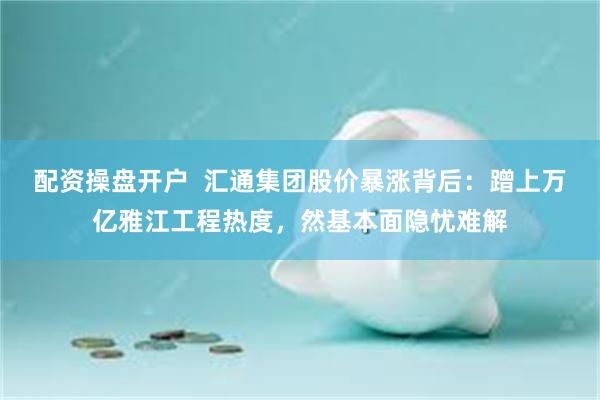 配资操盘开户 汇通集团股价暴涨背后:蹭上万亿雅江工程热度,然基本面隐忧难解