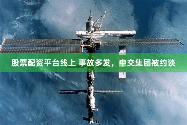 股票配资平台线上 事故多发，中交集团被约谈