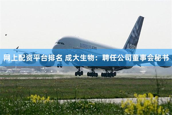 网上配资平台排名 成大生物：聘任公司董事会秘书