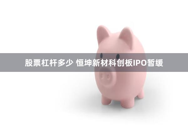 股票杠杆多少 恒坤新材科创板IPO暂缓