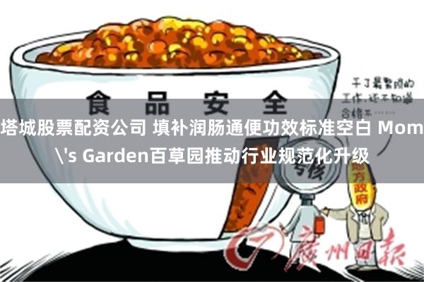塔城股票配资公司 填补润肠通便功效标准空白 Mom's Garden百草园推动行业规范化升级