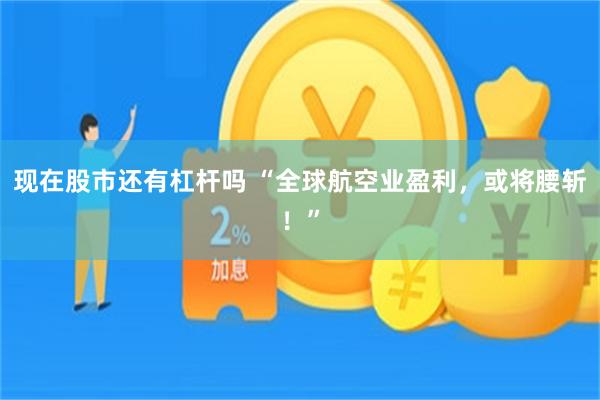 现在股市还有杠杆吗 “全球航空业盈利，或将腰斩！”