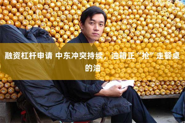 融资杠杆申请 中东冲突持续，油箱正“抢”走餐桌的油