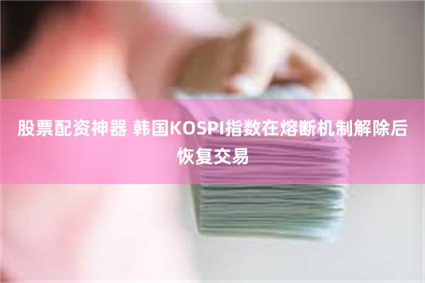 股票配资神器 韩国KOSPI指数在熔断机制解除后恢复交易